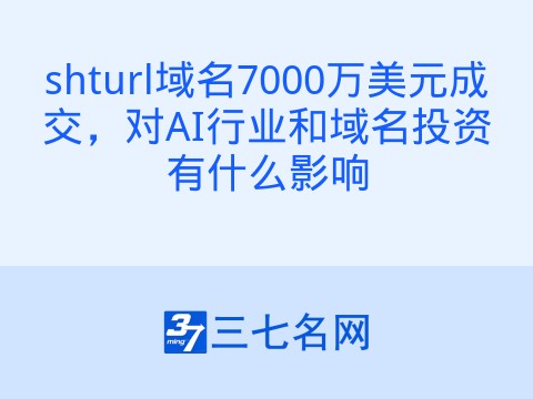 shturl域名7000万美元成交,对AI行业和域名投资有什么影响