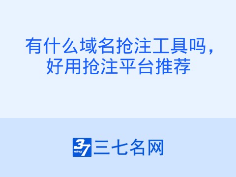 有什么域名抢注工具吗,好用抢注平台推荐