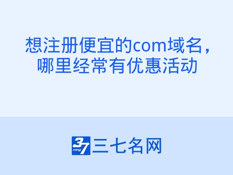想注册便宜的com域名，哪里经常有优惠活动