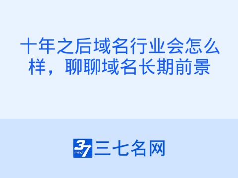 十年之后域名行业会怎么样,聊聊域名长期前景