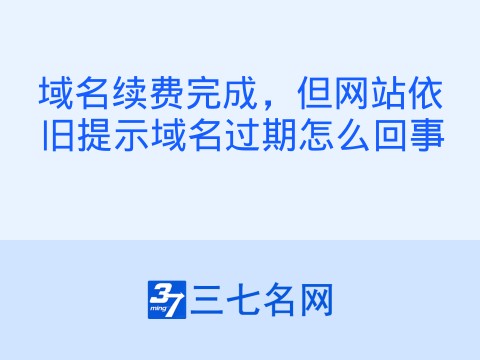 域名续费完成,但网站依旧提示域名过期怎么回事