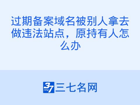 过期备案域名被别人拿去做违法站点,原持有人怎么办