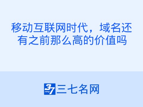 移动互联网时代,域名还有之前那么高的价值吗