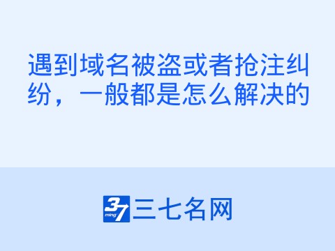 遇到域名被盗或者抢注纠纷,一般都是怎么解决的