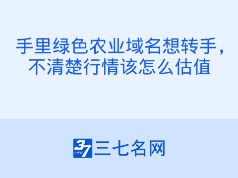手里绿色农业域名想转手,不清楚行情该怎么估值