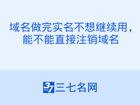 域名做完实名不想继续用，能不能直接注销域名