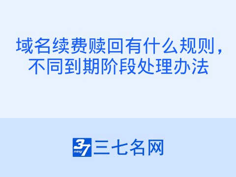 域名续费赎回有什么规则,不同到期阶段处理办法