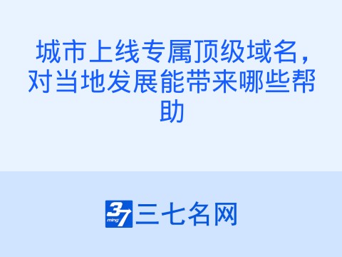 城市上线专属顶级域名，对当地发展能带来哪些帮助