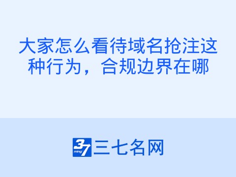 大家怎么看待域名抢注这种行为，合规边界在哪