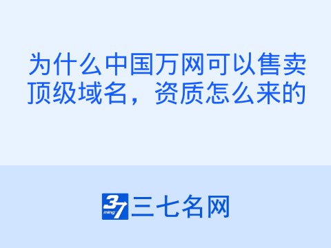 为什么中国万网可以售卖顶级域名,资质怎么来的