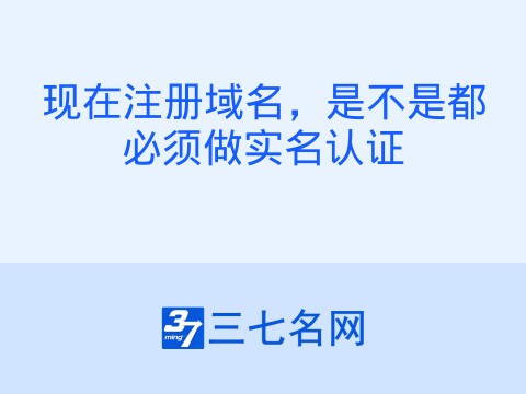 现在注册域名,是不是都必须做实名认证