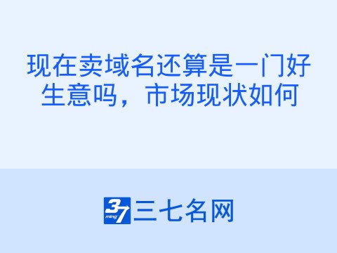 现在卖域名还算是一门好生意吗,市场现状如何