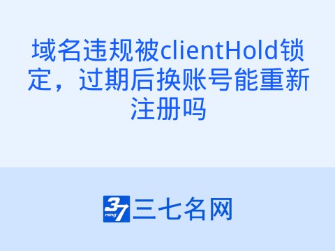 域名违规被clientHold锁定，过期后换账号能重新注册吗