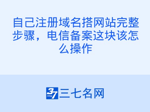 自己注册域名搭网站完整步骤，电信备案这块该怎么操作