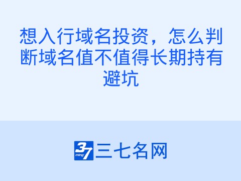 想入行域名投资,怎么判断域名值不值得长期持有避坑