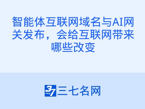 智能体互联网域名与AI网关发布，会给互联网带来哪些改变