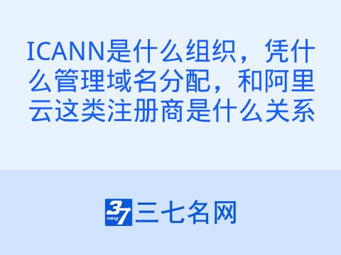 ICANN是什么组织,凭什么管理域名分配,和阿里云这类注册商是什么关系