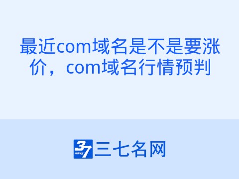 最近com域名是不是要涨价，com域名行情预判
