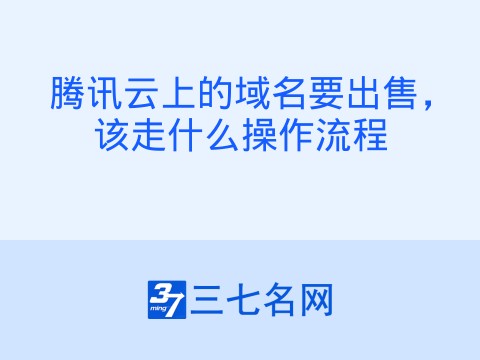 腾讯云上的域名要出售,该走什么操作流程