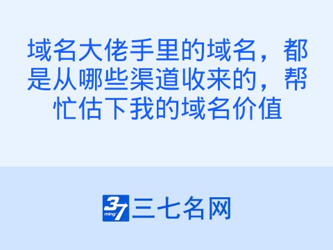 域名大佬手里的域名,都是从哪些渠道收来的,帮忙估下我的域名价值