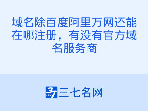 域名除百度阿里万网还能在哪注册,有没有官方域名服务商