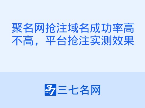 聚名网抢注域名成功率高不高,平台抢注实测效果