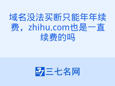 域名没法买断只能年年续费,zhihu.com也是一直续费的吗