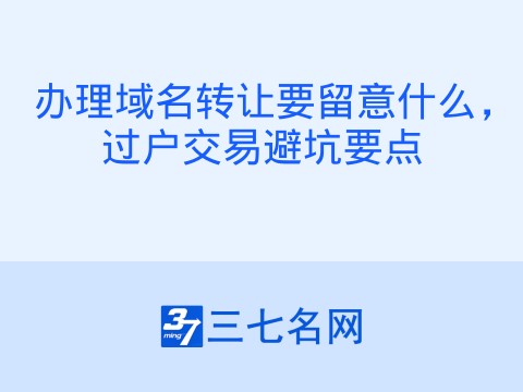 办理域名转让要留意什么,过户交易避坑要点
