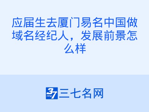 应届生去厦门易名中国做域名经纪人,发展前景怎么样