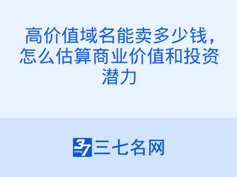 高价值域名能卖多少钱,怎么估算商业价值和投资潜力