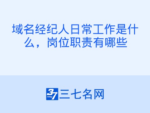 域名经纪人日常工作是什么,岗位职责有哪些