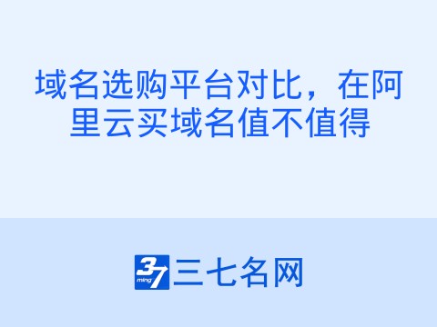域名选购平台对比,在阿里云买域名值不值得