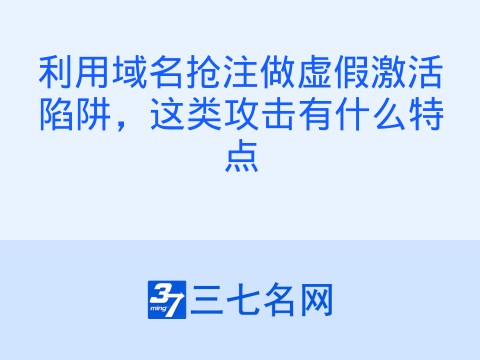 利用域名抢注做虚假激活陷阱,这类攻击有什么特点
