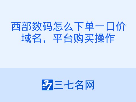 西部数码怎么下单一口价域名,平台购买操作