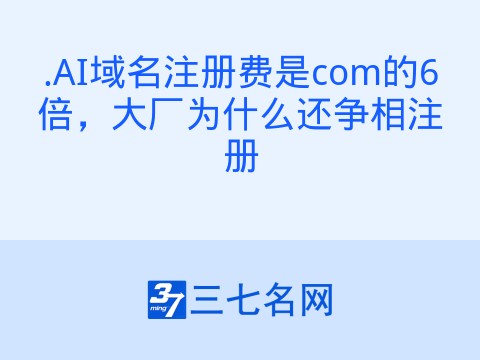 .AI域名注册费是com的6倍,大厂为什么还争相注册