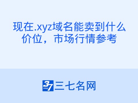 现在.xyz域名能卖到什么价位,市场行情参考
