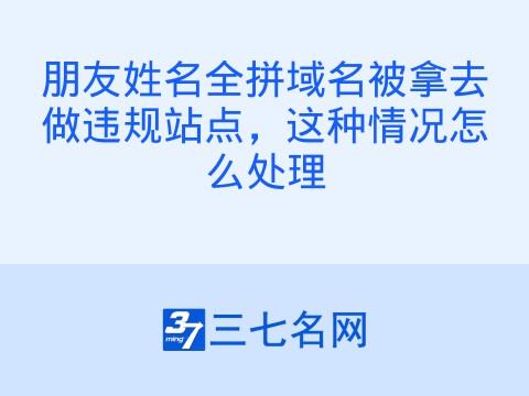 朋友姓名全拼域名被拿去做违规站点,这种情况怎么处理