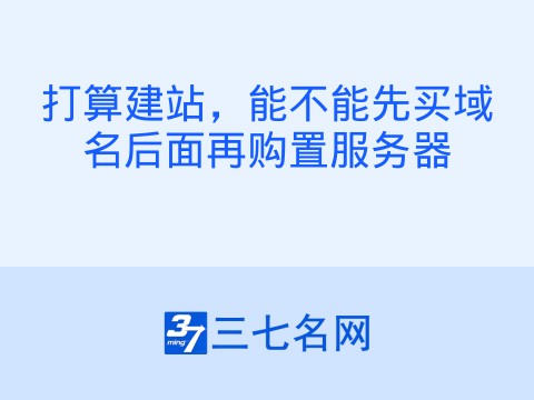 打算建站,能不能先买域名后面再购置服务器