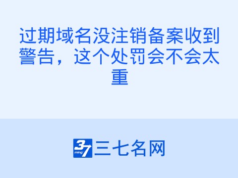 过期域名没注销备案收到警告，这个处罚会不会太重