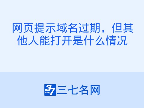 网页提示域名过期,但其他人能打开是什么情况